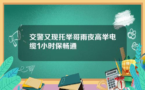 交警又现托举哥雨夜高举电缆1小时保畅通