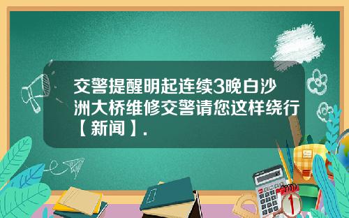 交警提醒明起连续3晚白沙洲大桥维修交警请您这样绕行【新闻】.