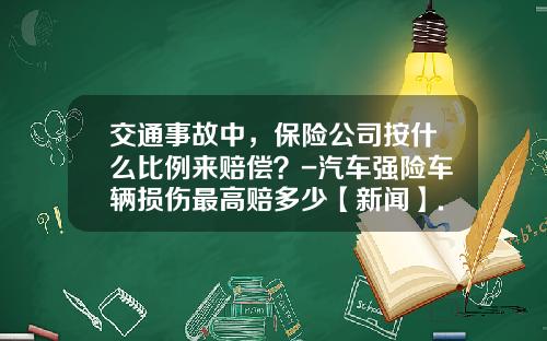 交通事故中，保险公司按什么比例来赔偿？-汽车强险车辆损伤最高赔多少【新闻】.