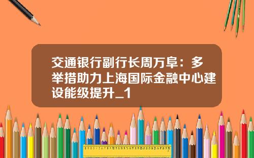 交通银行副行长周万阜：多举措助力上海国际金融中心建设能级提升_1