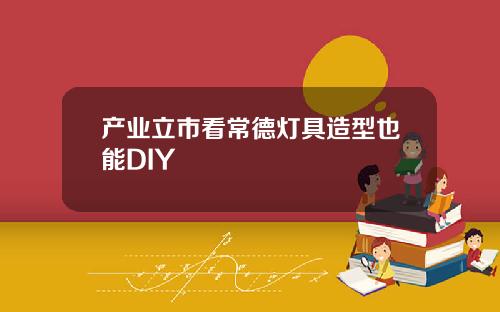 产业立市看常德灯具造型也能DIY