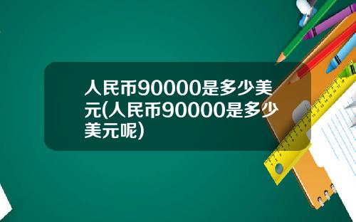 人民币90000是多少美元(人民币90000是多少美元呢)