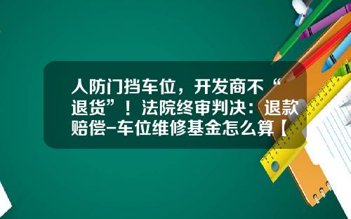人防门挡车位，开发商不“退货”！法院终审判决：退款赔偿-车位维修基金怎么算【新闻】.