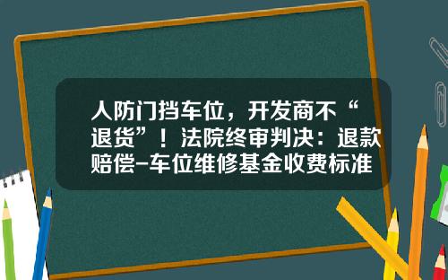 人防门挡车位，开发商不“退货”！法院终审判决：退款赔偿-车位维修基金收费标准【新闻】.