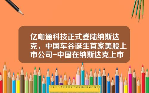 亿咖通科技正式登陆纳斯达克，中国车谷诞生首家美股上市公司-中国在纳斯达克上市公司【新闻】.