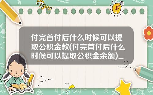 付完首付后什么时候可以提取公积金款(付完首付后什么时候可以提取公积金余额)_1