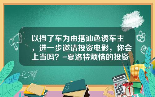 以挡了车为由搭讪色诱车主，进一步邀请投资电影，你会上当吗？-夏洛特烦恼的投资公司【新闻】