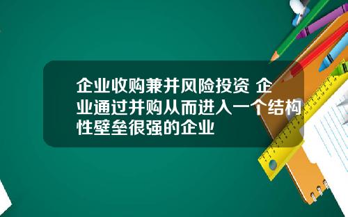 企业收购兼并风险投资 企业通过并购从而进入一个结构性壁垒很强的企业