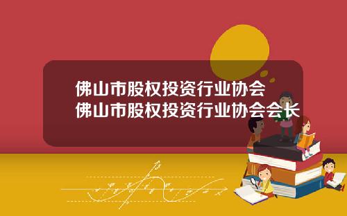佛山市股权投资行业协会 佛山市股权投资行业协会会长