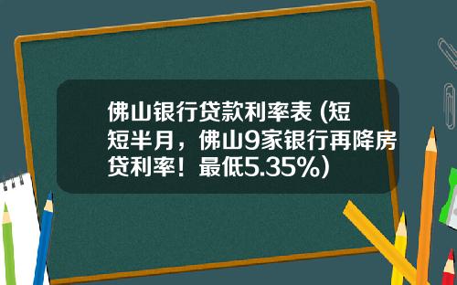 佛山银行贷款利率表 (短短半月，佛山9家银行再降房贷利率！最低5.35%)