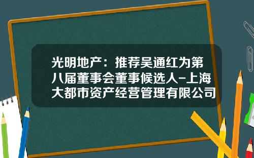 光明地产：推荐吴通红为第八届董事会董事候选人-上海大都市资产经营管理有限公司