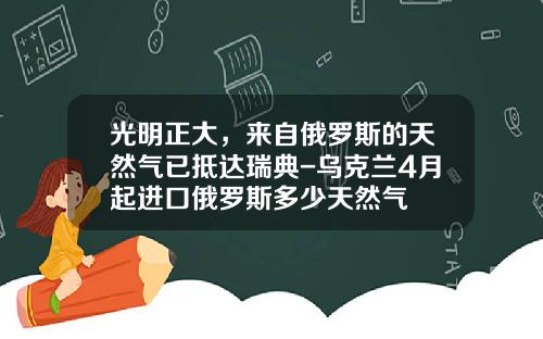 光明正大，来自俄罗斯的天然气已抵达瑞典-乌克兰4月起进口俄罗斯多少天然气