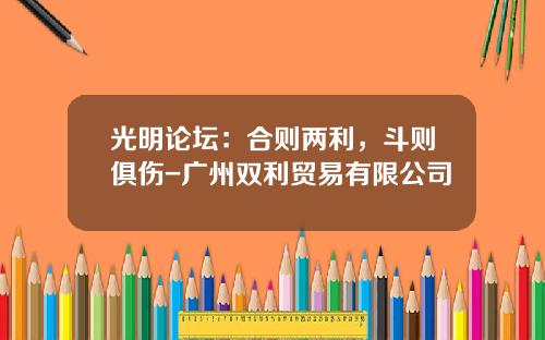 光明论坛：合则两利，斗则俱伤-广州双利贸易有限公司