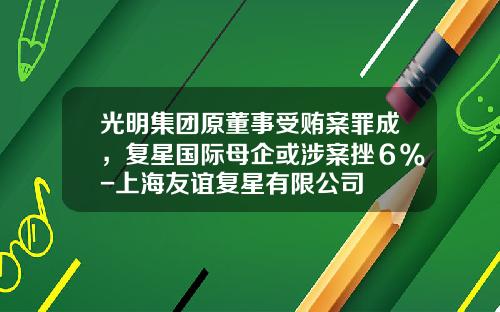 光明集团原董事受贿案罪成，复星国际母企或涉案挫６％-上海友谊复星有限公司