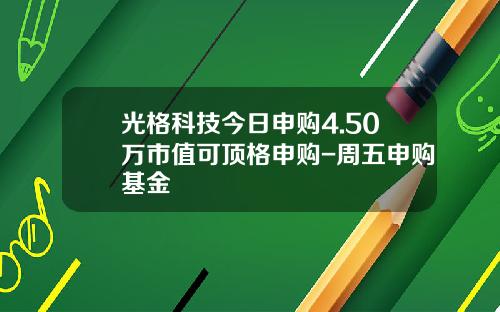 光格科技今日申购4.50万市值可顶格申购-周五申购基金