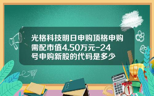 光格科技明日申购顶格申购需配市值4.50万元-24号申购新股的代码是多少