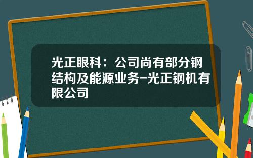 光正眼科：公司尚有部分钢结构及能源业务-光正钢机有限公司