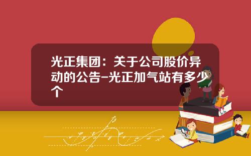 光正集团：关于公司股价异动的公告-光正加气站有多少个