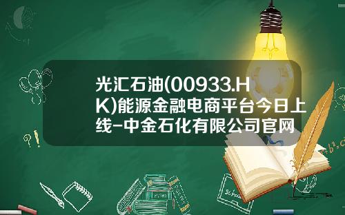 光汇石油(00933.HK)能源金融电商平台今日上线-中金石化有限公司官网