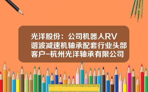 光洋股份：公司机器人RV谐波减速机轴承配套行业头部客户-杭州光洋轴承有限公司