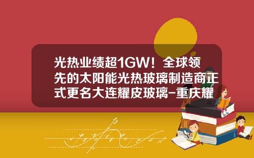 光热业绩超1GW！全球领先的太阳能光热玻璃制造商正式更名大连耀皮玻璃-重庆耀皮工程玻璃有限公司电话