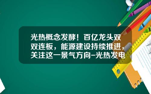 光热概念发酵！百亿龙头双双连板，能源建设持续推进，关注这一景气方向-光热发电上市公司龙头