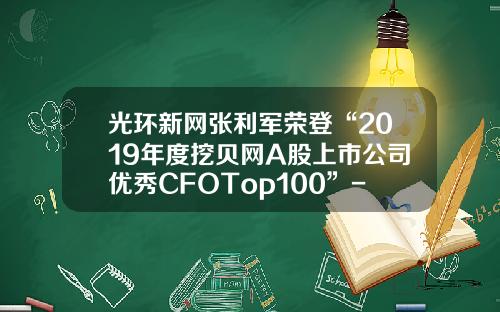 光环新网张利军荣登“2019年度挖贝网A股上市公司优秀CFOTop100”-北京无双科技有限公司
