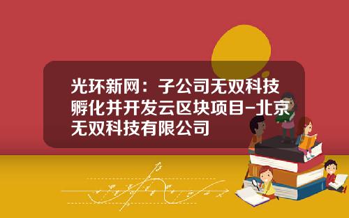 光环新网：子公司无双科技孵化并开发云区块项目-北京无双科技有限公司