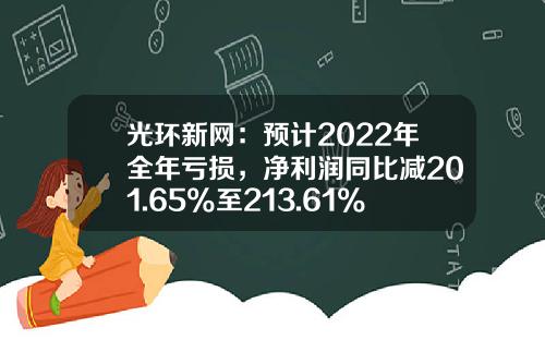光环新网：预计2022年全年亏损，净利润同比减201.65%至213.61%-北京无双科技有限公司