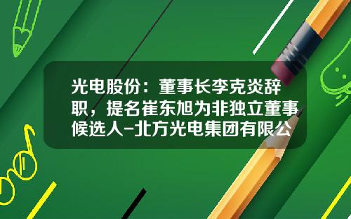 光电股份：董事长李克炎辞职，提名崔东旭为非独立董事候选人-北方光电集团有限公司电话