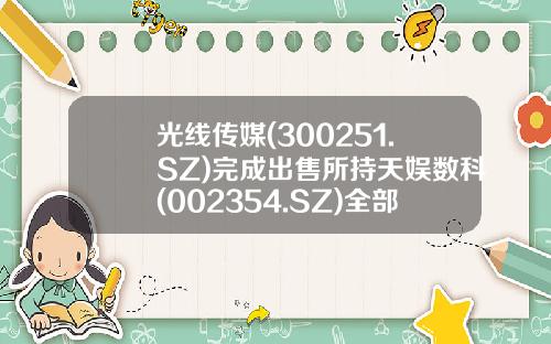 光线传媒(300251.SZ)完成出售所持天娱数科(002354.SZ)全部股票套现约1.88亿元-北京光线影业有限公司