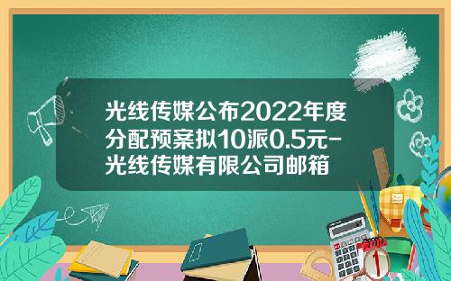 光线传媒公布2022年度分配预案拟10派0.5元-光线传媒有限公司邮箱