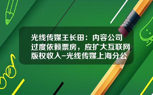 光线传媒王长田：内容公司过度依赖票房，应扩大互联网版权收入-光线传媒上海分公司