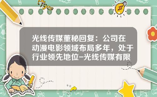 光线传媒董秘回复：公司在动漫电影领域布局多年，处于行业领先地位-光线传媒有限公司邮箱