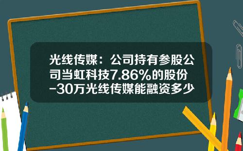 光线传媒：公司持有参股公司当虹科技7.86%的股份-30万光线传媒能融资多少