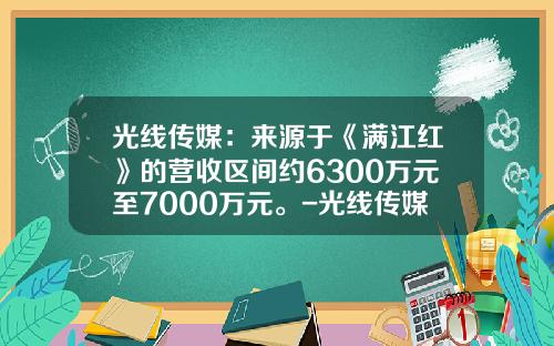 光线传媒：来源于《满江红》的营收区间约6300万元至7000万元。-光线传媒有限公司地址