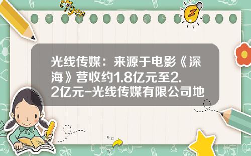 光线传媒：来源于电影《深海》营收约1.8亿元至2.2亿元-光线传媒有限公司地址