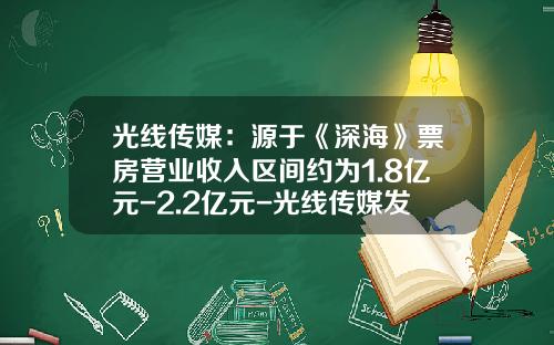 光线传媒：源于《深海》票房营业收入区间约为1.8亿元-2.2亿元-光线传媒发行价多少