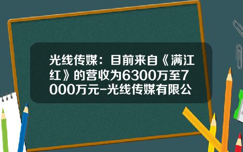 光线传媒：目前来自《满江红》的营收为6300万至7000万元-光线传媒有限公司邮箱