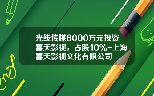 光线传媒8000万元投资喜天影视，占股10%-上海喜天影视文化有限公司