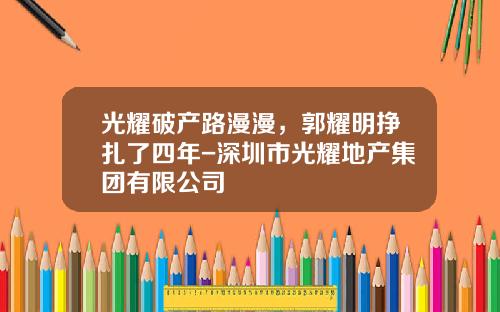 光耀破产路漫漫，郭耀明挣扎了四年-深圳市光耀地产集团有限公司