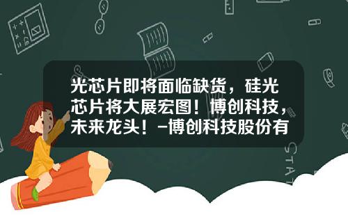 光芯片即将面临缺货，硅光芯片将大展宏图！博创科技，未来龙头！-博创科技股份有限公司