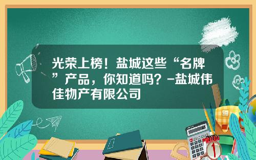 光荣上榜！盐城这些“名牌”产品，你知道吗？-盐城伟佳物产有限公司