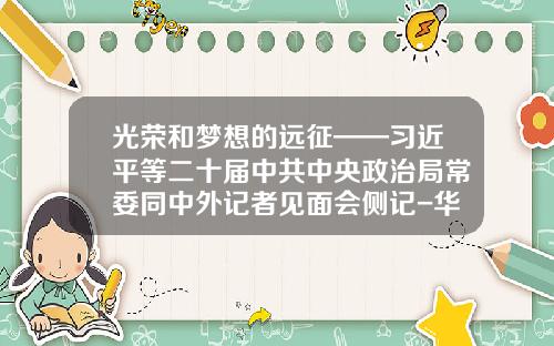 光荣和梦想的远征——习近平等二十届中共中央政治局常委同中外记者见面会侧记-华夏盛世基金净值查询