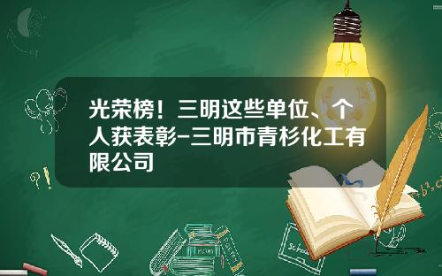 光荣榜！三明这些单位、个人获表彰-三明市青杉化工有限公司
