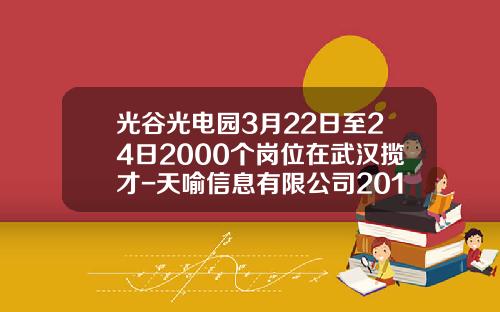 光谷光电园3月22日至24日2000个岗位在武汉揽才-天喻信息有限公司2016校园招聘