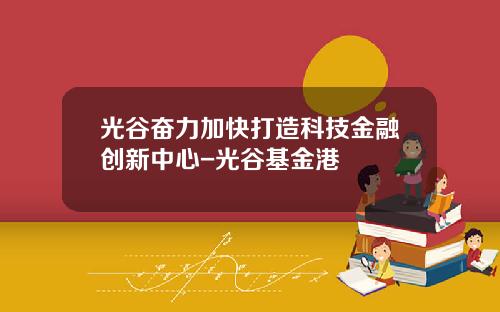 光谷奋力加快打造科技金融创新中心-光谷基金港