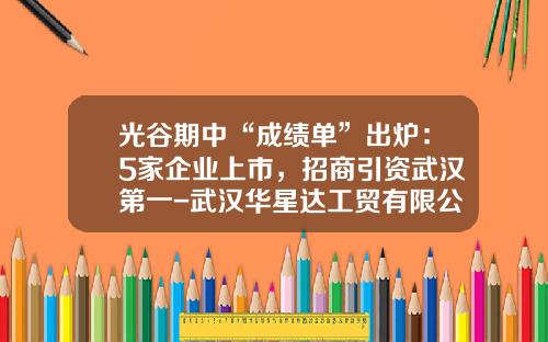 光谷期中“成绩单”出炉：5家企业上市，招商引资武汉第一-武汉华星达工贸有限公司怎么样