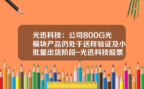 光迅科技：公司800G光模块产品仍处于送样验证及小批量出货阶段-光迅科技股票资讯