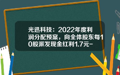 光迅科技：2022年度利润分配预案，向全体股东每10股派发现金红利1.7元-有限责任公司利润多少分红
